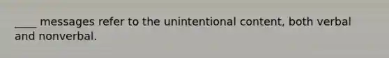 ____ messages refer to the unintentional content, both verbal and nonverbal.