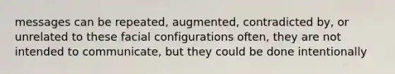 messages can be repeated, augmented, contradicted by, or unrelated to these facial configurations often, they are not intended to communicate, but they could be done intentionally