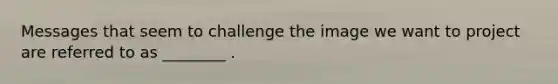 Messages that seem to challenge the image we want to project are referred to as ________ .