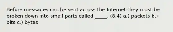 Before messages can be sent across the Internet they must be broken down into small parts called _____. (8.4) a.) packets b.) bits c.) bytes