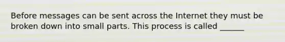 Before messages can be sent across the Internet they must be broken down into small parts. This process is called ______