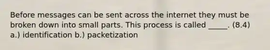 Before messages can be sent across the internet they must be broken down into small parts. This process is called _____. (8.4) a.) identification b.) packetization