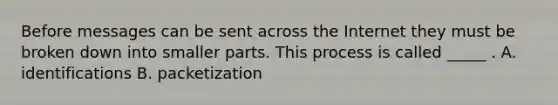 Before messages can be sent across the Internet they must be broken down into smaller parts. This process is called _____ . A. identifications B. packetization