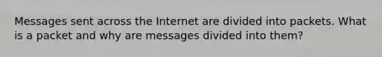 Messages sent across the Internet are divided into packets. What is a packet and why are messages divided into them?