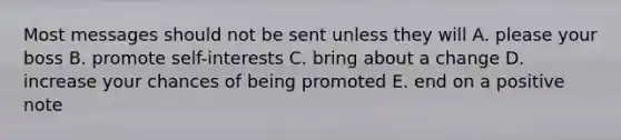 Most messages should not be sent unless they will A. please your boss B. promote self-interests C. bring about a change D. increase your chances of being promoted E. end on a positive note