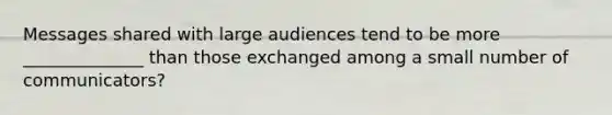 Messages shared with large audiences tend to be more ______________ than those exchanged among a small number of communicators?