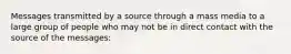 Messages transmitted by a source through a mass media to a large group of people who may not be in direct contact with the source of the messages: