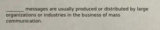 ________ messages are usually produced or distributed by large organizations or industries in the business of mass communication.