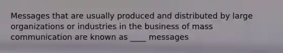 Messages that are usually produced and distributed by large organizations or industries in the business of mass communication are known as ____ messages