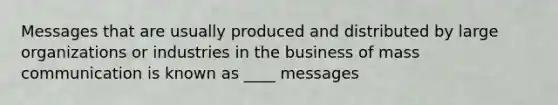 Messages that are usually produced and distributed by large organizations or industries in the business of mass communication is known as ____ messages