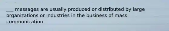 ___ messages are usually produced or distributed by large organizations or industries in the business of mass communication.