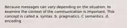 Because messages can vary depending on the situation, to examine the context of the communication is important. This concept is called a. syntax. b. pragmatics. C semantics. d. encoding