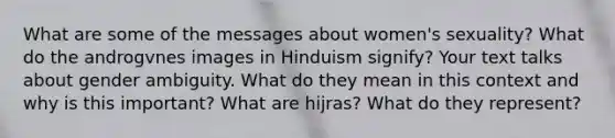 What are some of the messages about women's sexuality? What do the androgvnes images in Hinduism signify? Your text talks about gender ambiguity. What do they mean in this context and why is this important? What are hijras? What do they represent?