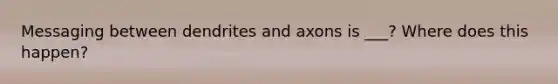 Messaging between dendrites and axons is ___? Where does this happen?