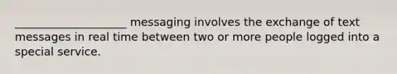 ____________________ messaging involves the exchange of text messages in real time between two or more people logged into a special service.