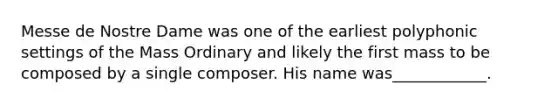 Messe de Nostre Dame was one of the earliest polyphonic settings of the Mass Ordinary and likely the first mass to be composed by a single composer. His name was____________.