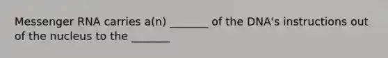 Messenger RNA carries a(n) _______ of the DNA's instructions out of the nucleus to the _______