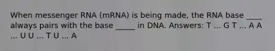 When <a href='https://www.questionai.com/knowledge/kDttgcz0ig-messenger-rna' class='anchor-knowledge'>messenger rna</a> (mRNA) is being made, the RNA base ____ always pairs with the base _____ in DNA. Answers: T ... G T ... A A ... U U ... T U ... A