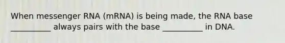 When messenger RNA (mRNA) is being made, the RNA base __________ always pairs with the base __________ in DNA.