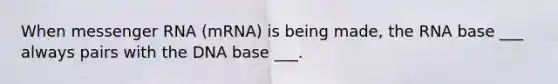 When messenger RNA (mRNA) is being made, the RNA base ___ always pairs with the DNA base ___.