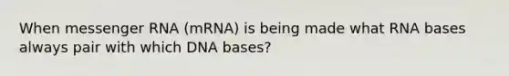 When messenger RNA (mRNA) is being made what RNA bases always pair with which DNA bases?