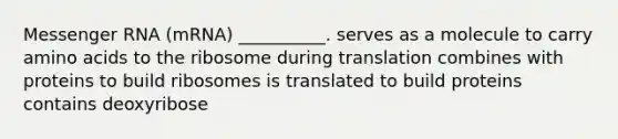 Messenger RNA (mRNA) __________. serves as a molecule to carry amino acids to the ribosome during translation combines with proteins to build ribosomes is translated to build proteins contains deoxyribose
