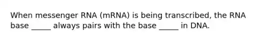 When messenger RNA (mRNA) is being transcribed, the RNA base _____ always pairs with the base _____ in DNA.