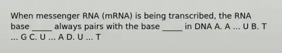 When <a href='https://www.questionai.com/knowledge/kDttgcz0ig-messenger-rna' class='anchor-knowledge'>messenger rna</a> (mRNA) is being transcribed, the RNA base _____ always pairs with the base _____ in DNA A. A ... U B. T ... G C. U ... A D. U ... T