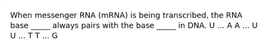 When messenger RNA (mRNA) is being transcribed, the RNA base _____ always pairs with the base _____ in DNA. U ... A A ... U U ... T T ... G