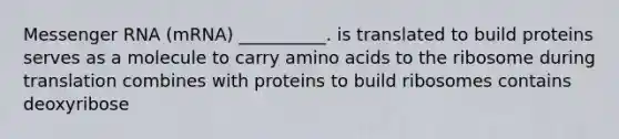 Messenger RNA (mRNA) __________. is translated to build proteins serves as a molecule to carry amino acids to the ribosome during translation combines with proteins to build ribosomes contains deoxyribose