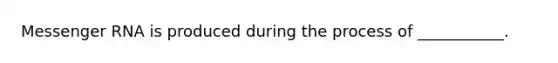 Messenger RNA is produced during the process of ___________.