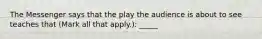 The Messenger says that the play the audience is about to see teaches that (Mark all that apply.): _____