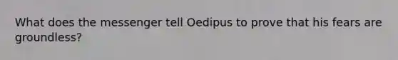 What does the messenger tell Oedipus to prove that his fears are groundless?