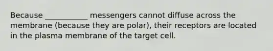 Because ___________ messengers cannot diffuse across the membrane (because they are polar), their receptors are located in the plasma membrane of the target cell.