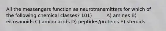 All the messengers function as neurotransmitters for which of the following chemical classes? 101) _____ A) amines B) eicosanoids C) amino acids D) peptides/proteins E) steroids