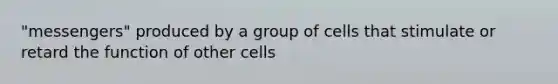 "messengers" produced by a group of cells that stimulate or retard the function of other cells