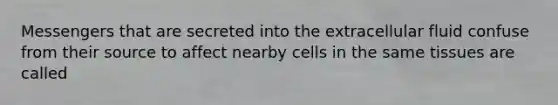 Messengers that are secreted into the extracellular fluid confuse from their source to affect nearby cells in the same tissues are called