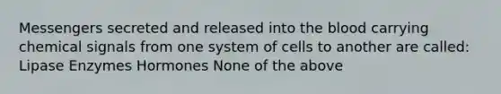 Messengers secreted and released into the blood carrying chemical signals from one system of cells to another are called: Lipase Enzymes Hormones None of the above