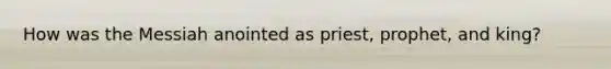 How was the Messiah anointed as priest, prophet, and king?