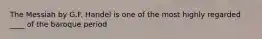 The Messiah by G.F. Handel is one of the most highly regarded ____ of the baroque period