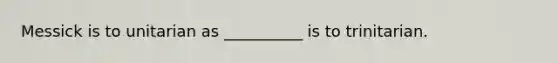 Messick is to unitarian as __________ is to trinitarian.