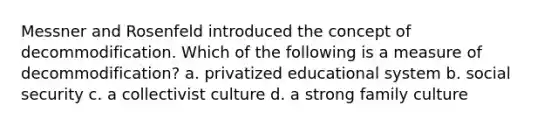 Messner and Rosenfeld introduced the concept of decommodification. Which of the following is a measure of decommodification? a. privatized educational system b. social security c. a collectivist culture d. a strong family culture