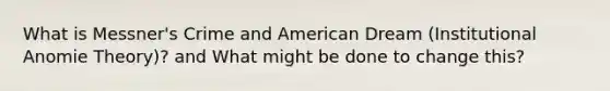 What is Messner's Crime and American Dream (Institutional Anomie Theory)? and What might be done to change this?