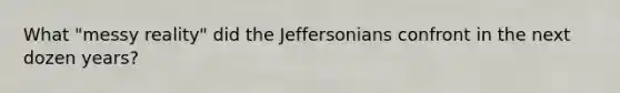 What "messy reality" did the Jeffersonians confront in the next dozen years?