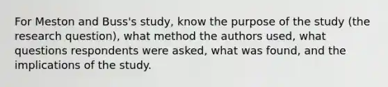 For Meston and Buss's study, know the purpose of the study (the research question), what method the authors used, what questions respondents were asked, what was found, and the implications of the study.