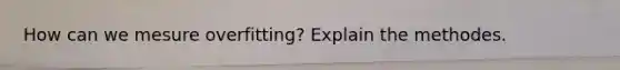 How can we mesure overfitting? Explain the methodes.