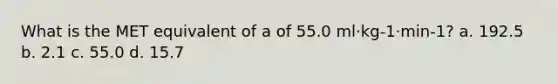 What is the MET equivalent of a of 55.0 ml·kg-1·min-1? a. 192.5 b. 2.1 c. 55.0 d. 15.7