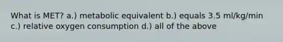 What is MET? a.) metabolic equivalent b.) equals 3.5 ml/kg/min c.) relative oxygen consumption d.) all of the above