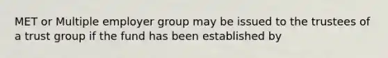 MET or Multiple employer group may be issued to the trustees of a trust group if the fund has been established by