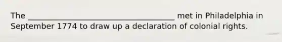 The _____________________________________ met in Philadelphia in September 1774 to draw up a declaration of colonial rights.